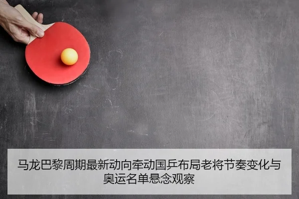 马龙巴黎周期最新动向牵动国乒布局老将节奏变化与奥运名单悬念观察